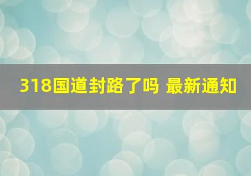 318国道封路了吗 最新通知